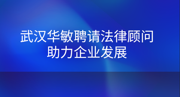 武漢華敏聘請(qǐng)法律顧問(wèn)助力企業(yè)發(fā)展